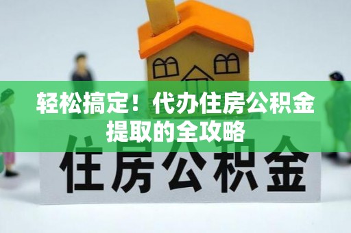 平镇轻松搞定！代办住房公积金提取的全攻略