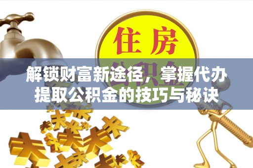 平镇解锁财富新途径，掌握代办提取公积金的技巧与秘诀