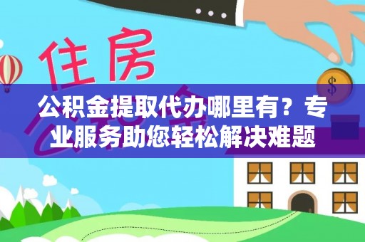 平镇公积金提取代办哪里有？专业服务助您轻松解决难题