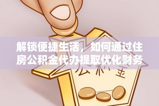 平镇解锁便捷生活，如何通过住房公积金代办提取优化财务规划