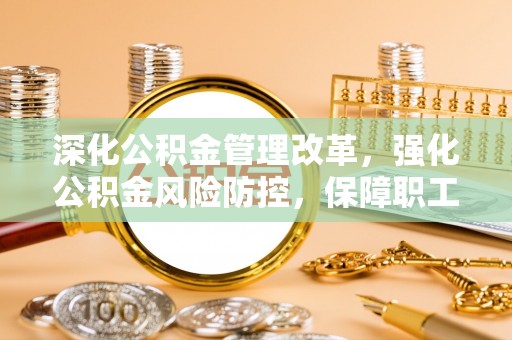 平镇深化公积金管理改革，强化公积金风险防控，保障职工权益
