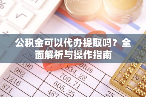 平镇公积金可以代办提取吗？全面解析与操作指南