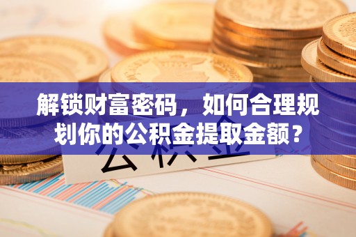 平镇解锁财富密码，如何合理规划你的公积金提取金额？