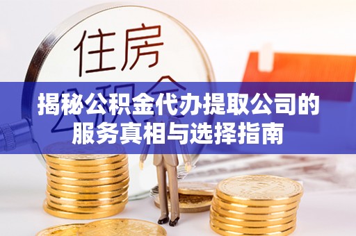 平镇揭秘公积金代办提取公司的服务真相与选择指南
