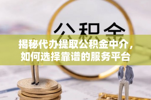 平镇揭秘代办提取公积金中介，如何选择靠谱的服务平台