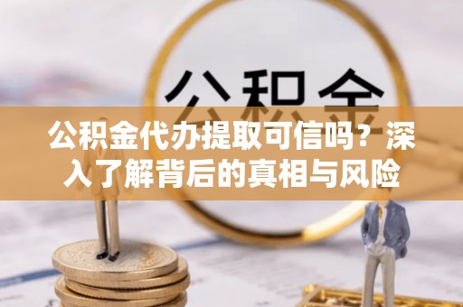 平镇公积金代办提取可信吗？深入了解背后的真相与风险