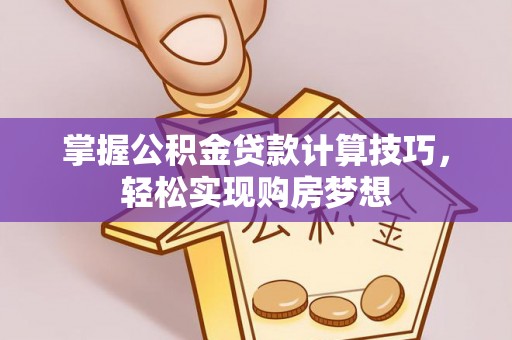 平镇掌握公积金贷款计算技巧，轻松实现购房梦想