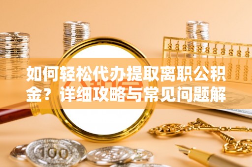 平镇如何轻松代办提取离职公积金？详细攻略与常见问题解析