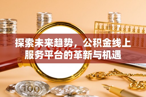 平镇探索未来趋势，公积金线上服务平台的革新与机遇