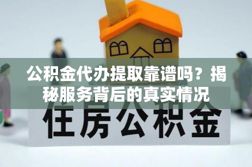 平镇公积金代办提取靠谱吗？揭秘服务背后的真实情况